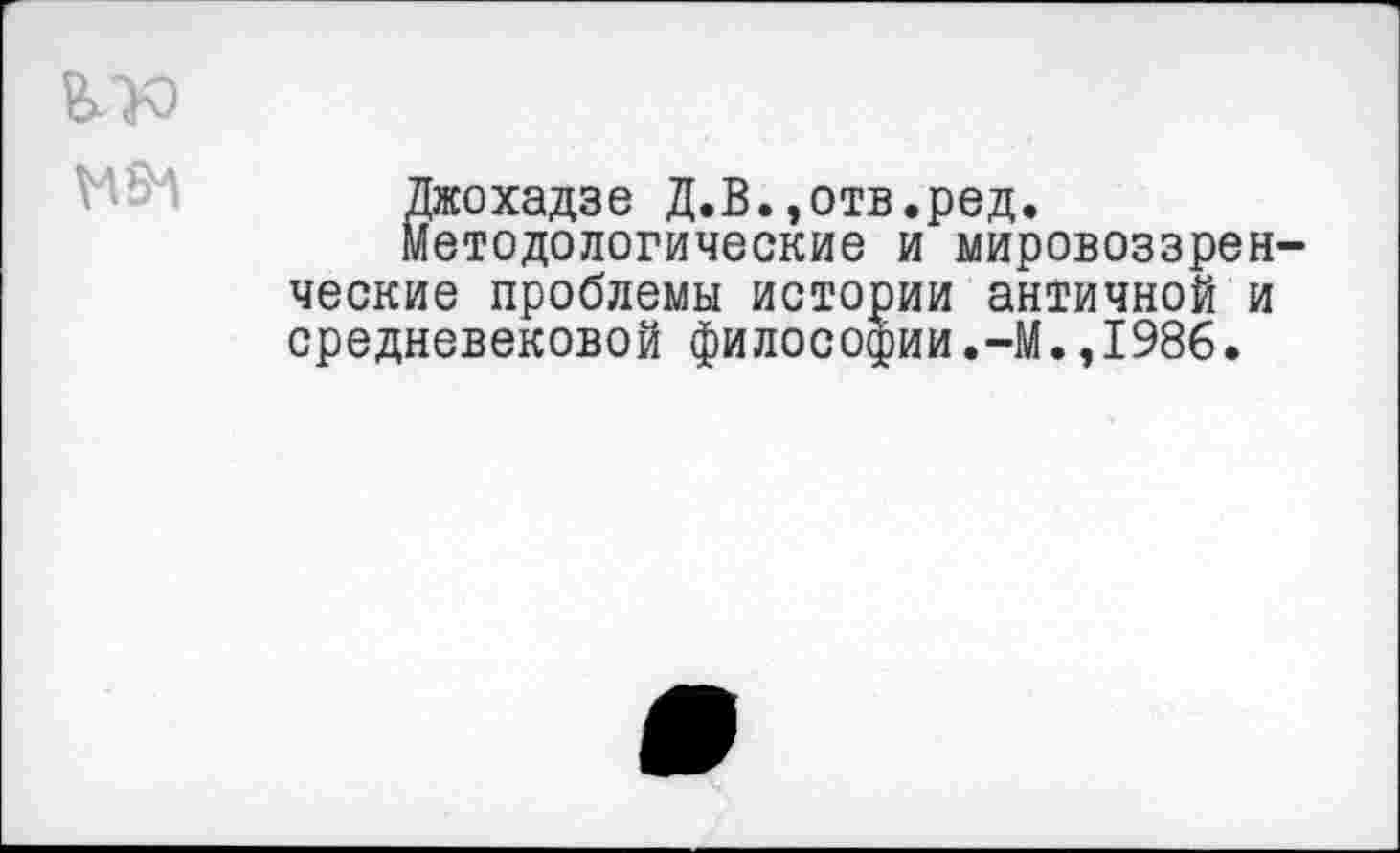 ﻿Джохадзе Д.В.,отв.ред.
Методологические и мировоззрен ческие проблемы истории античной и средневековой философии.-М.,1986.